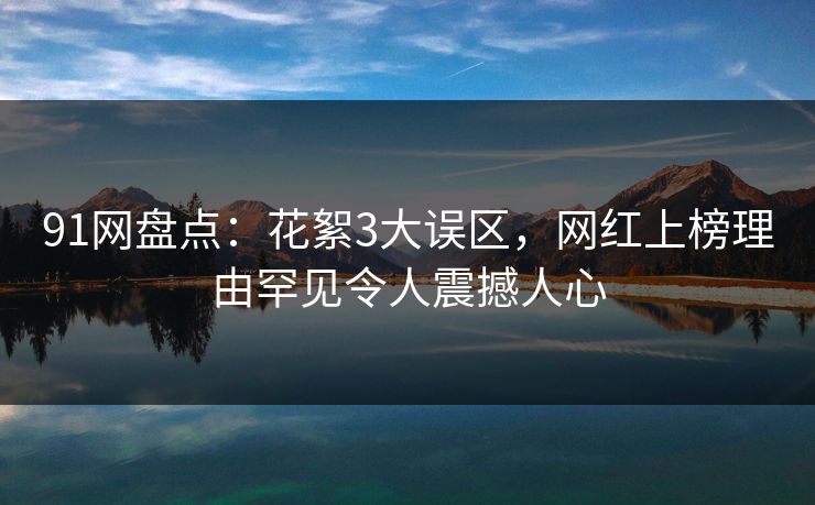91网盘点：花絮3大误区，网红上榜理由罕见令人震撼人心