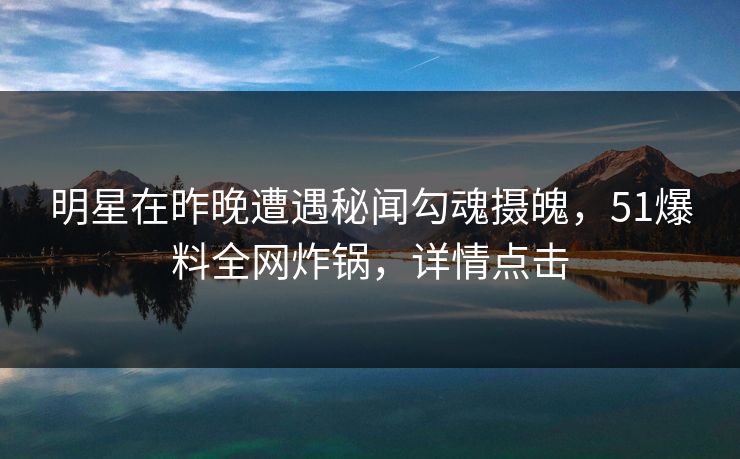 明星在昨晚遭遇秘闻勾魂摄魄，51爆料全网炸锅，详情点击