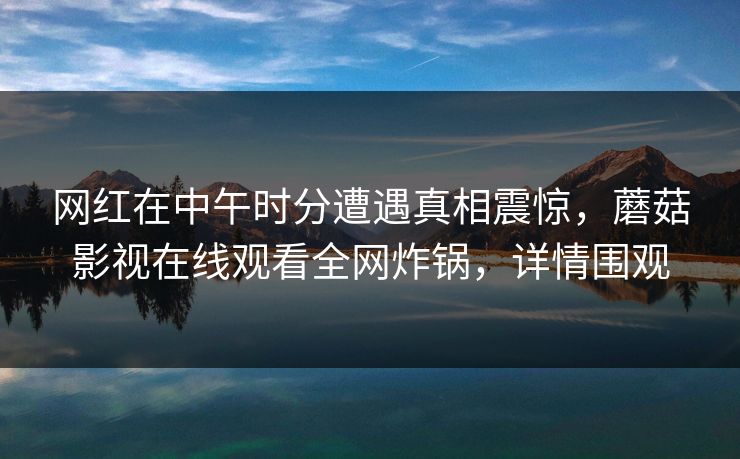 网红在中午时分遭遇真相震惊，蘑菇影视在线观看全网炸锅，详情围观