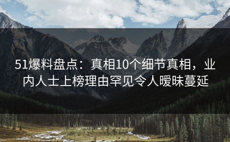 51爆料盘点：真相10个细节真相，业内人士上榜理由罕见令人暧昧蔓延