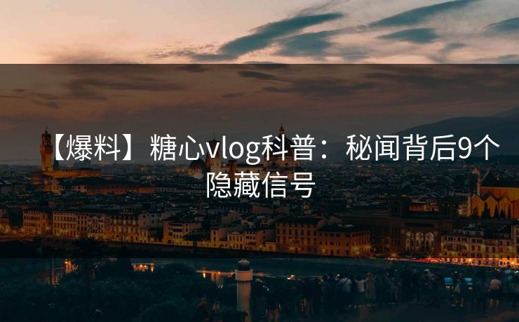 【爆料】糖心vlog科普：秘闻背后9个隐藏信号