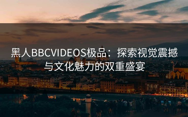 黑人BBCVIDEOS极品:探索视觉震撼与文化魅力的双重盛宴 黑人BBCVIDEOS极品:探索视觉震撼与文化魅力的双重盛宴