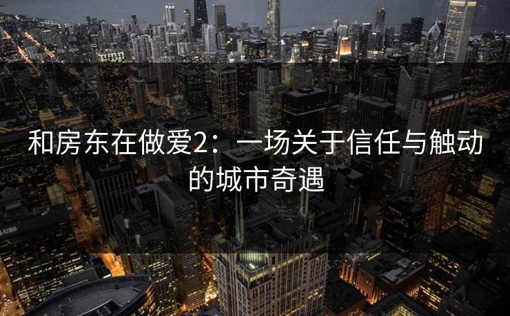 和房东在做爱2:一场关于信任与触动的城市奇遇 和房东在做爱2:一场关于信任与触动的城市奇遇