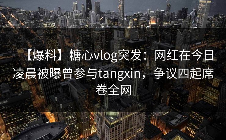 【爆料】糖心vlog突发:网红在今日凌晨被曝曾参与tangxin,争议四起席卷全网
