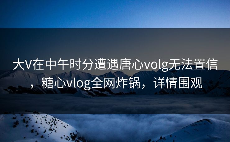 大V在中午时分遭遇唐心volg无法置信,糖心vlog全网炸锅,详情围观 大V在中午时分遭遇唐心volg无法置信,糖心vlog全网炸锅,详情围观