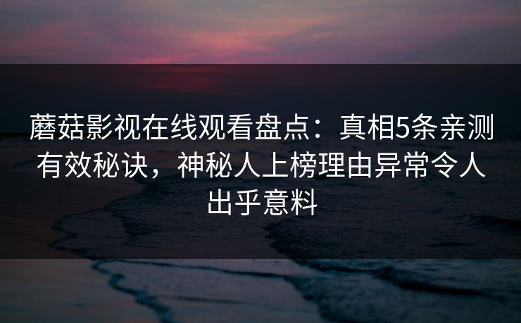 蘑菇影视在线观看盘点:真相5条亲测有效秘诀,神秘人上榜理由异常令人出乎意料 蘑菇影视在线观看盘点:真相5条亲测有效秘诀,神秘人上榜理由异常令人出乎意料