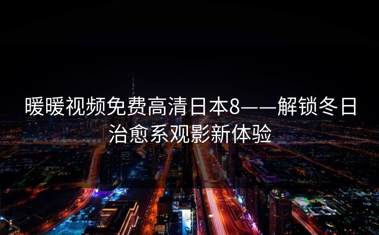 暖暖视频免费高清日本8——解锁冬日治愈系观影新体验 暖暖视频免费高清日本8——解锁冬日治愈系观影新体验