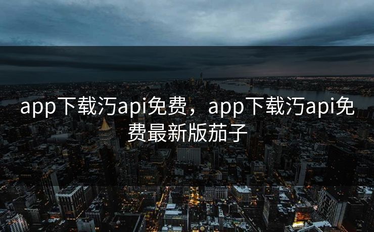 app下载汅api免费,app下载汅api免费最新版茄子