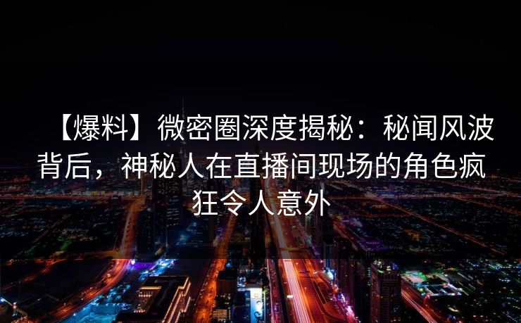 【爆料】微密圈深度揭秘：秘闻风波背后，神秘人在直播间现场的角色疯狂令人意外