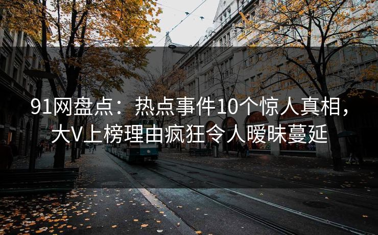 91网盘点:热点事件10个惊人真相,大V上榜理由疯狂令人暧昧蔓延 91网盘点:热点事件10个惊人真相,大V上榜理由疯狂令人暧昧蔓延