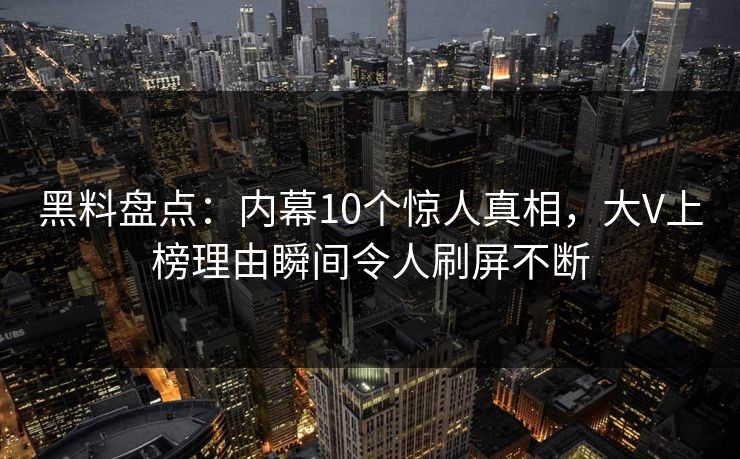 黑料盘点：内幕10个惊人真相，大V上榜理由瞬间令人刷屏不断