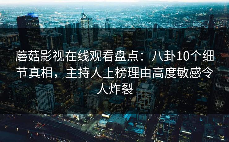 蘑菇影视在线观看盘点：八卦10个细节真相，主持人上榜理由高度敏感令人炸裂