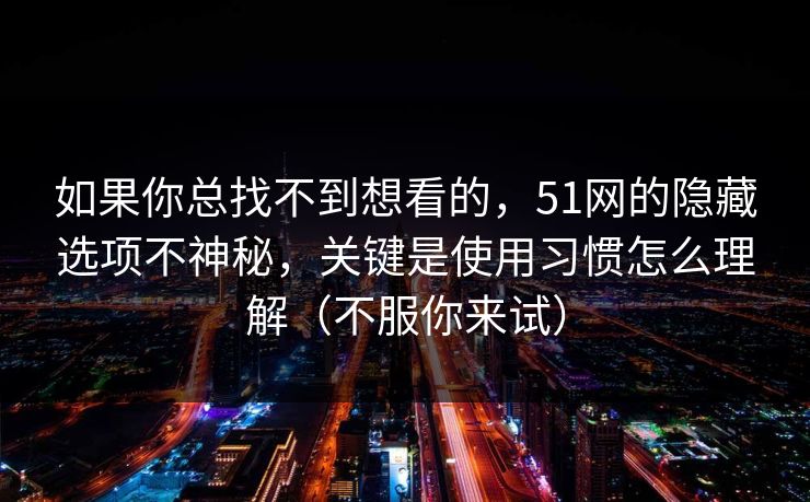 如果你总找不到想看的，51网的隐藏选项不神秘，关键是使用习惯怎么理解（不服你来试）