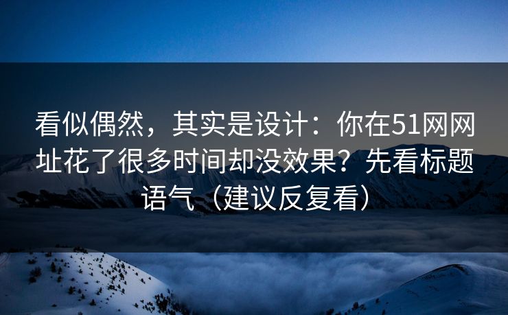 看似偶然，其实是设计：你在51网网址花了很多时间却没效果？先看标题语气（建议反复看）
