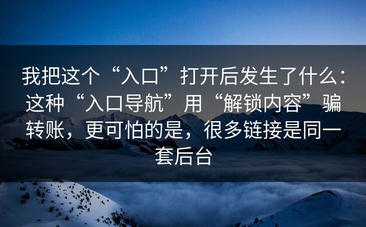 我把这个“入口”打开后发生了什么：这种“入口导航”用“解锁内容”骗转账，更可怕的是，很多链接是同一套后台