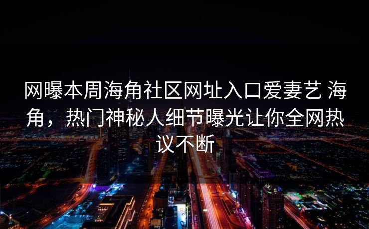 网曝本周海角社区网址入口爱妻艺 海角，热门神秘人细节曝光让你全网热议不断