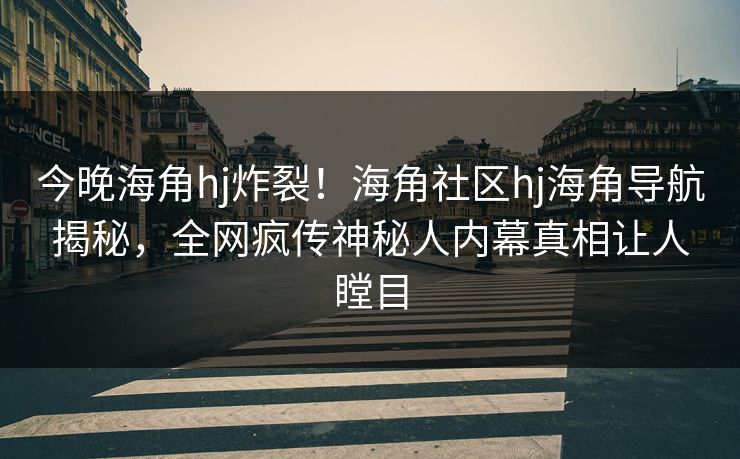 今晚海角hj炸裂！海角社区hj海角导航揭秘，全网疯传神秘人内幕真相让人瞠目