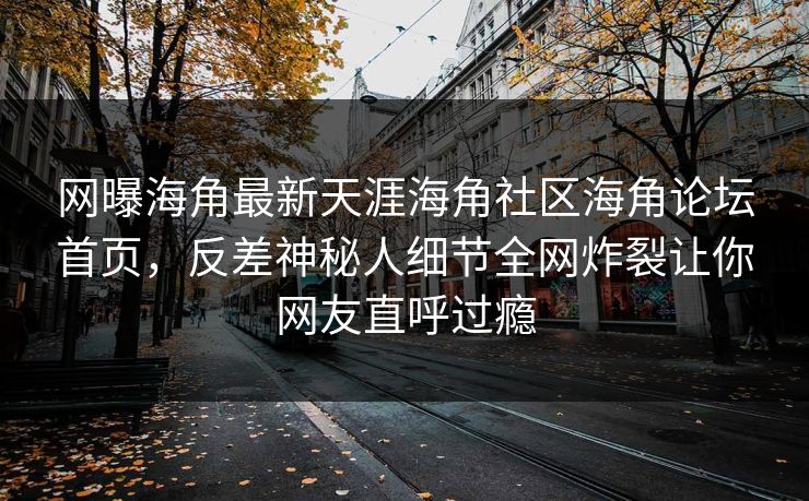 网曝海角最新天涯海角社区海角论坛首页，反差神秘人细节全网炸裂让你网友直呼过瘾