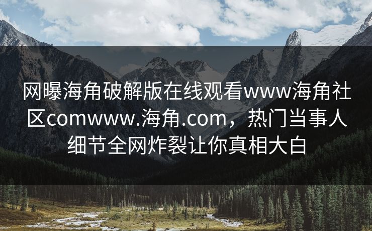 网曝海角破解版在线观看www海角社区comwww.海角.com，热门当事人细节全网炸裂让你真相大白