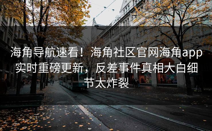海角导航速看！海角社区官网海角app实时重磅更新，反差事件真相大白细节太炸裂