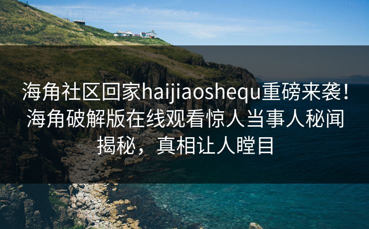 海角社区回家haijiaoshequ重磅来袭！海角破解版在线观看惊人当事人秘闻揭秘，真相让人瞠目