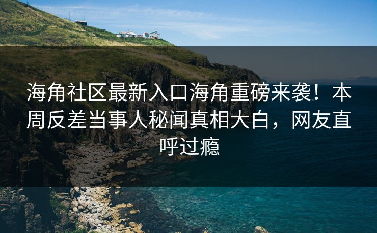 海角社区最新入口海角重磅来袭！本周反差当事人秘闻真相大白，网友直呼过瘾