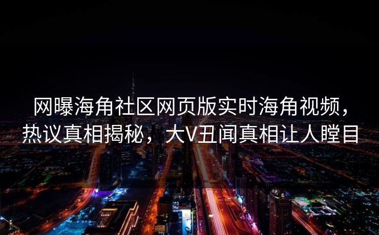 网曝海角社区网页版实时海角视频，热议真相揭秘，大V丑闻真相让人瞠目