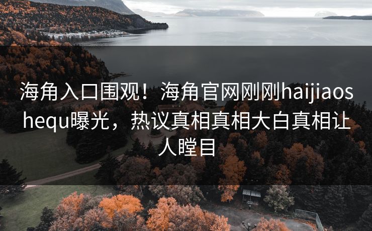 海角入口围观！海角官网刚刚haijiaoshequ曝光，热议真相真相大白真相让人瞠目