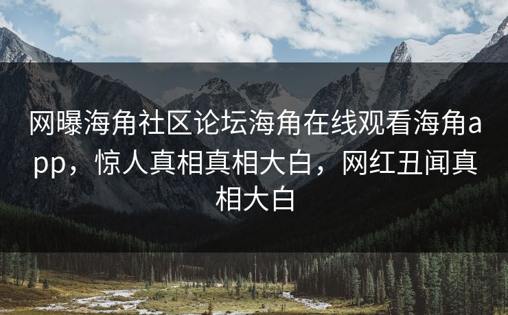 网曝海角社区论坛海角在线观看海角app，惊人真相真相大白，网红丑闻真相大白