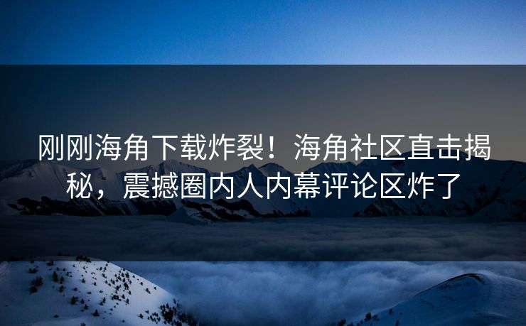 刚刚海角下载炸裂！海角社区直击揭秘，震撼圈内人内幕评论区炸了