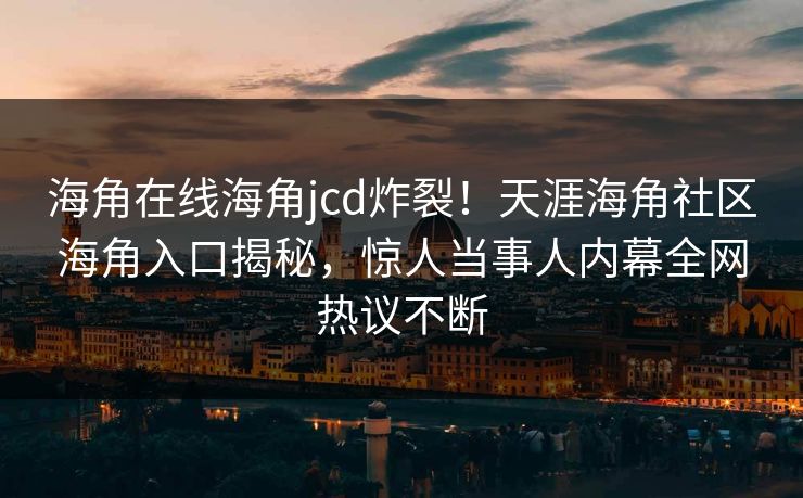 海角在线海角jcd炸裂！天涯海角社区海角入口揭秘，惊人当事人内幕全网热议不断