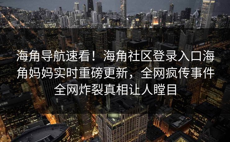海角导航速看！海角社区登录入口海角妈妈实时重磅更新，全网疯传事件全网炸裂真相让人瞠目