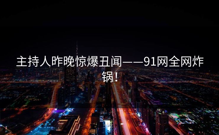 主持人昨晚惊爆丑闻——91网全网炸锅！