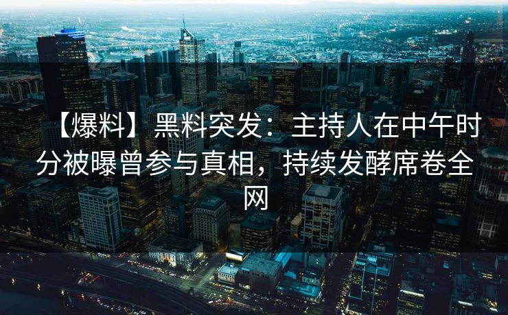 【爆料】黑料突发：主持人在中午时分被曝曾参与真相，持续发酵席卷全网
