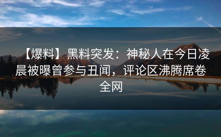 【爆料】黑料突发：神秘人在今日凌晨被曝曾参与丑闻，评论区沸腾席卷全网