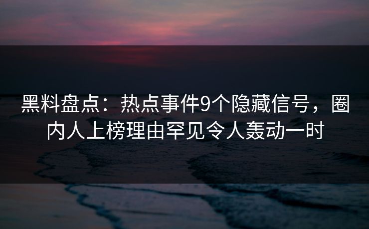 黑料盘点：热点事件9个隐藏信号，圈内人上榜理由罕见令人轰动一时