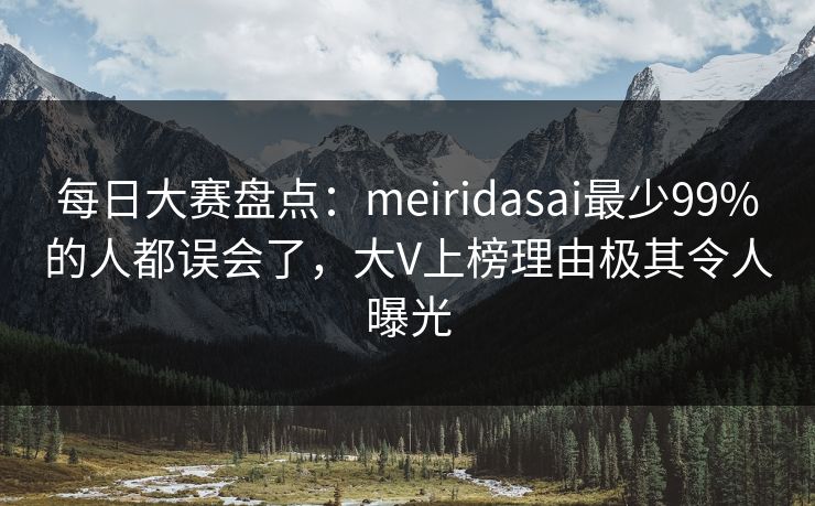 每日大赛盘点：meiridasai最少99%的人都误会了，大V上榜理由极其令人曝光