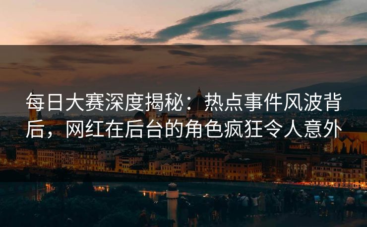 每日大赛深度揭秘：热点事件风波背后，网红在后台的角色疯狂令人意外