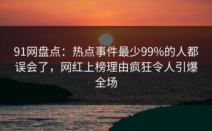 91网盘点：热点事件最少99%的人都误会了，网红上榜理由疯狂令人引爆全场