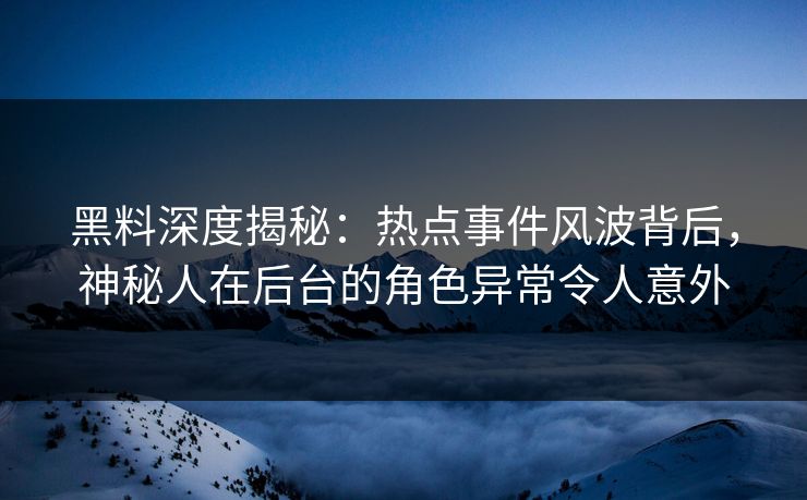 黑料深度揭秘：热点事件风波背后，神秘人在后台的角色异常令人意外