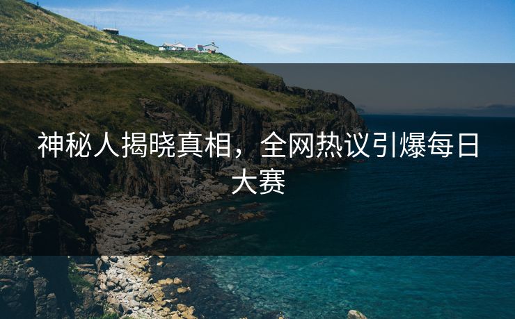 神秘人揭晓真相，全网热议引爆每日大赛