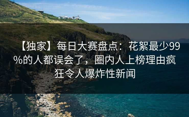 【独家】每日大赛盘点：花絮最少99%的人都误会了，圈内人上榜理由疯狂令人爆炸性新闻