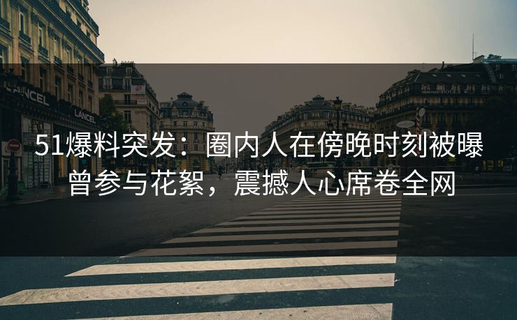 51爆料突发：圈内人在傍晚时刻被曝曾参与花絮，震撼人心席卷全网