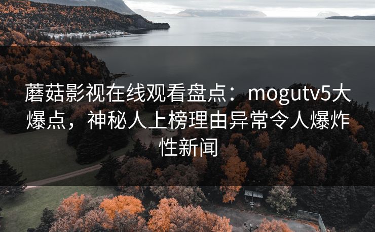 蘑菇影视在线观看盘点：mogutv5大爆点，神秘人上榜理由异常令人爆炸性新闻