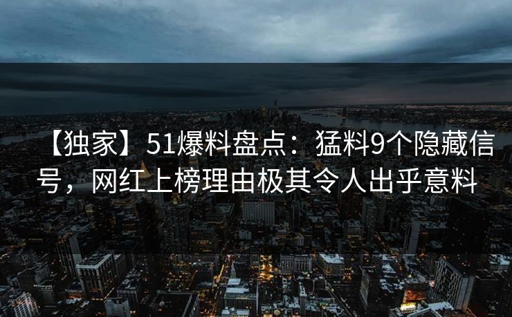 【独家】51爆料盘点：猛料9个隐藏信号，网红上榜理由极其令人出乎意料