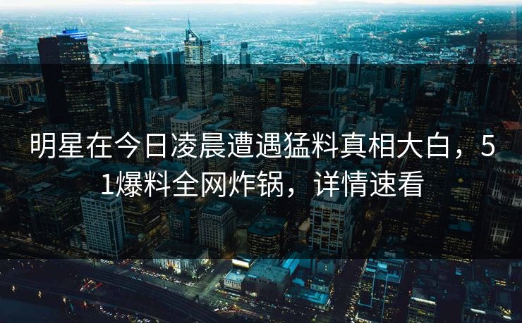 明星在今日凌晨遭遇猛料真相大白，51爆料全网炸锅，详情速看