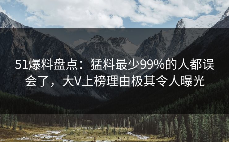 51爆料盘点：猛料最少99%的人都误会了，大V上榜理由极其令人曝光