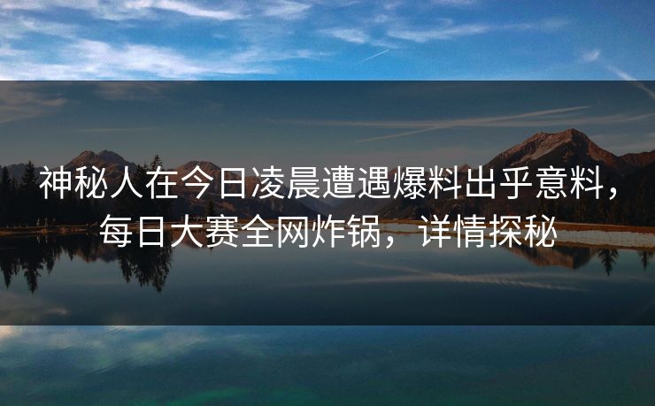 神秘人在今日凌晨遭遇爆料出乎意料，每日大赛全网炸锅，详情探秘