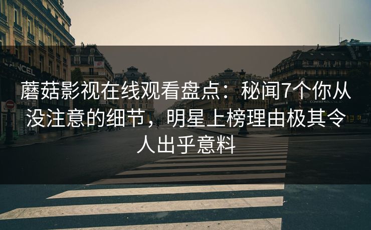 蘑菇影视在线观看盘点：秘闻7个你从没注意的细节，明星上榜理由极其令人出乎意料