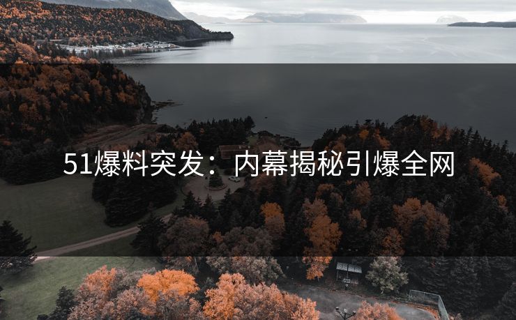 51爆料突发：内幕揭秘引爆全网